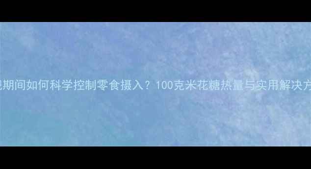 图片 减肥期间如何科学控制零食摄入？100克米花糖热量与实用解决方案2
