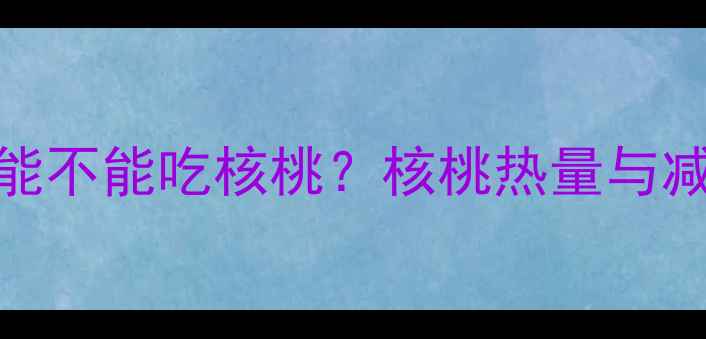 图片 减肥期间能不能吃核桃？核桃热量与减肥功效全