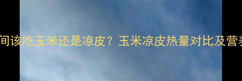 图片 减肥期间该吃玉米还是凉皮？玉米凉皮热量对比及营养分析2