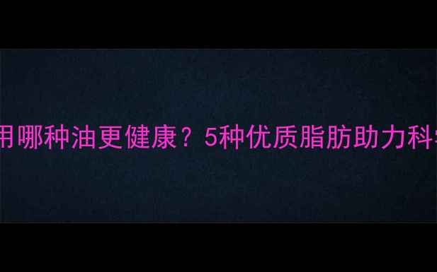 图片 减肥期间该用哪种油更健康？5种优质脂肪助力科学减脂指南2