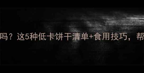 图片 减肥期饼干热量高吗？这5种低卡饼干清单+食用技巧，帮你控制体重不反弹