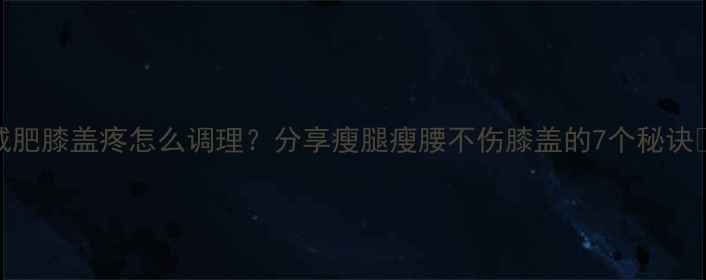 图片 减肥膝盖疼怎么调理？分享瘦腿瘦腰不伤膝盖的7个秘诀🔥