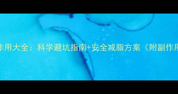 图片 减肥药副作用大全：科学避坑指南+安全减脂方案（附副作用自测表）