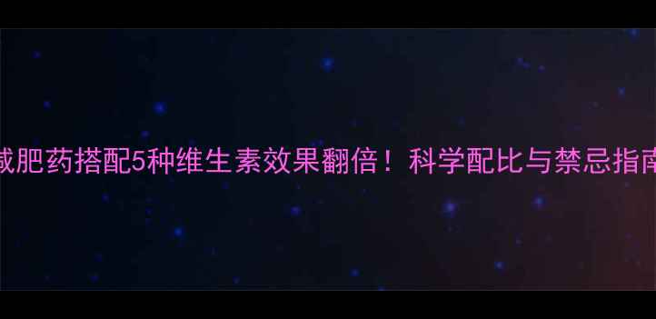 图片 减肥药搭配5种维生素效果翻倍！科学配比与禁忌指南