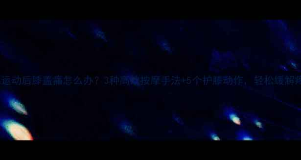 图片 减肥运动后膝盖痛怎么办？3种高效按摩手法+5个护膝动作，轻松缓解疼痛1