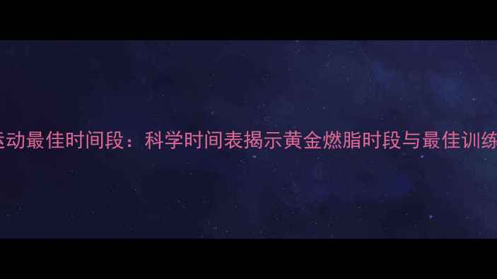 图片 减肥运动最佳时间段：科学时间表揭示黄金燃脂时段与最佳训练方案1