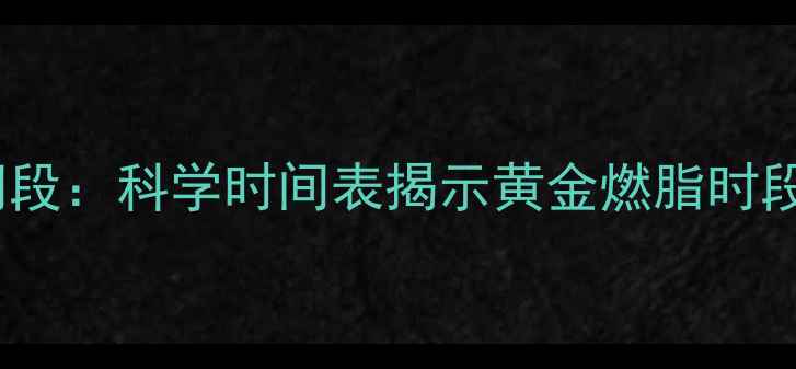 图片 减肥运动最佳时间段：科学时间表揭示黄金燃脂时段与最佳训练方案2