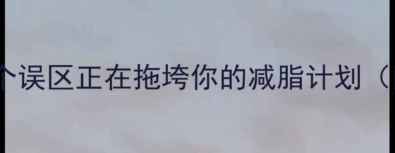 图片 减肥速度慢？这5个误区正在拖垮你的减脂计划（附高效减脂指南）
