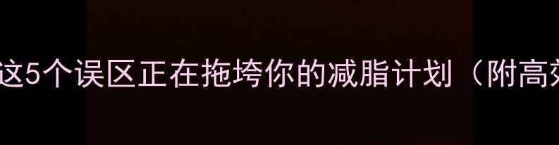 图片 减肥速度慢？这5个误区正在拖垮你的减脂计划（附高效减脂指南）1
