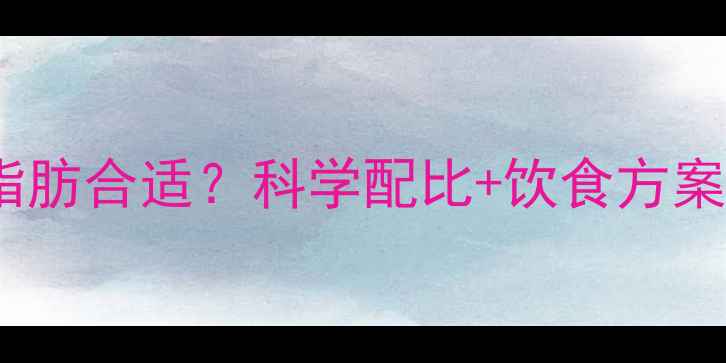 图片 减脂期一天吃多少脂肪合适？科学配比+饮食方案（附热量计算表）2