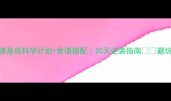 图片 减脂期健身房科学计划+食谱搭配｜30天逆袭指南💪🍎避坑不踩雷