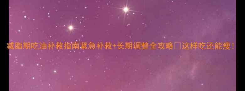 图片 减脂期吃油补救指南紧急补救+长期调整全攻略✅这样吃还能瘦！