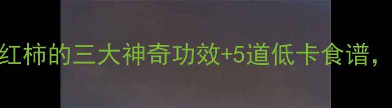 图片 减脂期必吃！西红柿的三大神奇功效+5道低卡食谱，轻松瘦出马甲线