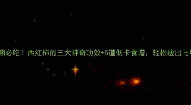 图片 减脂期必吃！西红柿的三大神奇功效+5道低卡食谱，轻松瘦出马甲线2