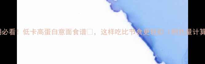 图片 减脂期必看！低卡高蛋白意面食谱🍝，这样吃比节食更轻松（附热量计算表）2