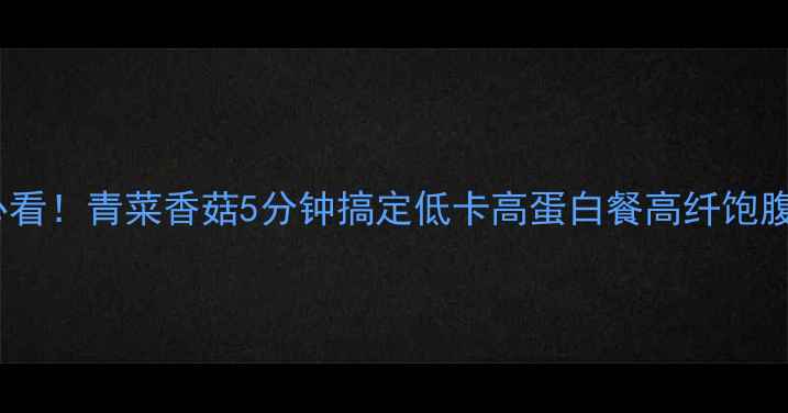 图片 减脂期必看！青菜香菇5分钟搞定低卡高蛋白餐高纤饱腹不挨饿1