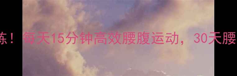 图片 减脂期必练！每天15分钟高效腰腹运动，30天腰围直降5cm