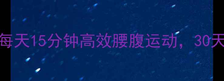 图片 减脂期必练！每天15分钟高效腰腹运动，30天腰围直降5cm2