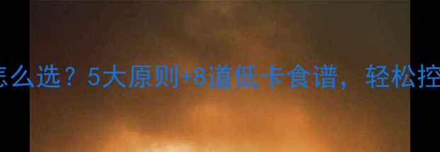 图片 减脂期晚餐碳水怎么选？5大原则+8道低卡食谱，轻松控制热量不饿肚子1