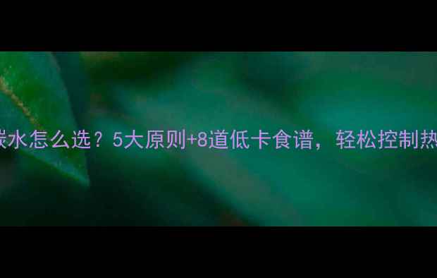 图片 减脂期晚餐碳水怎么选？5大原则+8道低卡食谱，轻松控制热量不饿肚子2