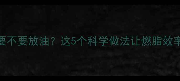 图片 减脂期水煮菜到底要不要放油？这5个科学做法让燃脂效率翻倍（附热量表）