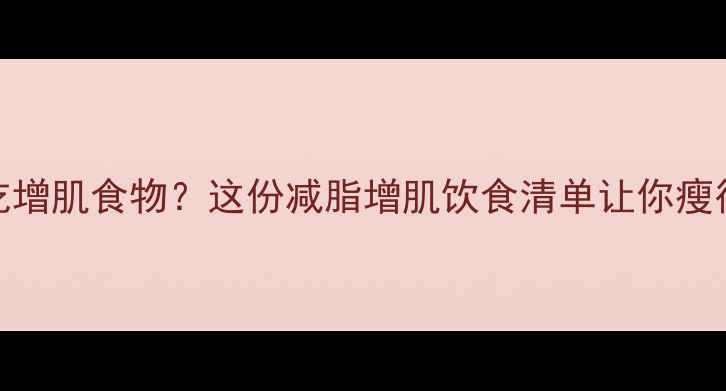 图片 减脂期能不能吃增肌食物？这份减脂增肌饮食清单让你瘦得健康有线条！