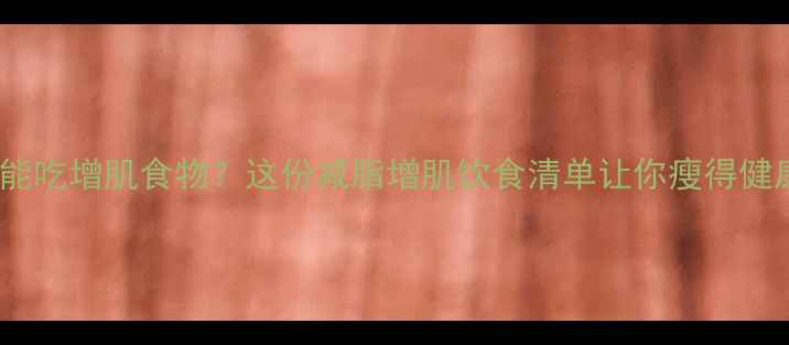 图片 减脂期能不能吃增肌食物？这份减脂增肌饮食清单让你瘦得健康有线条！1