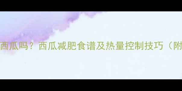 图片 减脂期能吃西瓜吗？西瓜减肥食谱及热量控制技巧（附科学配比）