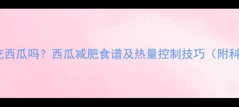 图片 减脂期能吃西瓜吗？西瓜减肥食谱及热量控制技巧（附科学配比）1