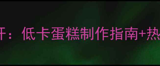 图片 减脂期蛋糕热量大公开：低卡蛋糕制作指南+热量计算表（附食谱）2