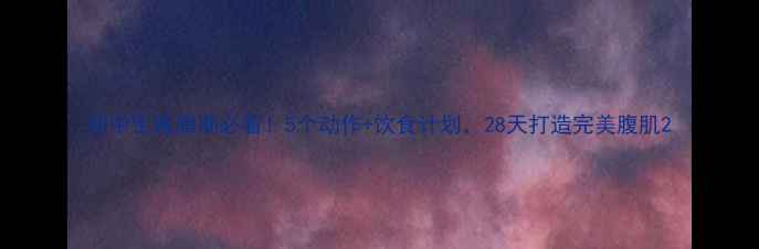 图片 初中生减脂期必看！5个动作+饮食计划，28天打造完美腹肌2
