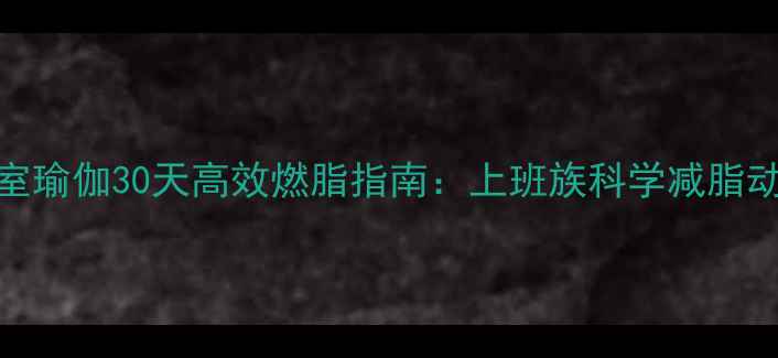 图片 办公室瑜伽30天高效燃脂指南：上班族科学减脂动作全