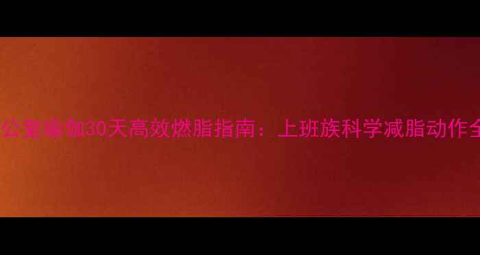 图片 办公室瑜伽30天高效燃脂指南：上班族科学减脂动作全1