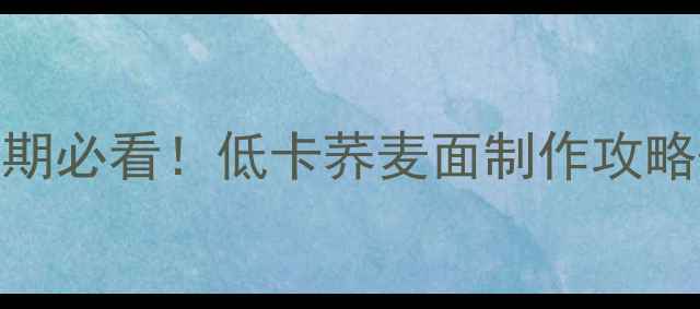 图片 加工荞麦面条热量高吗？减脂期必看！低卡荞麦面制作攻略+搭配技巧，亲测不踩雷🍜💪2