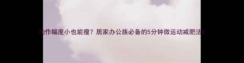 图片 动作幅度小也能瘦？居家办公族必备的5分钟微运动减肥法2