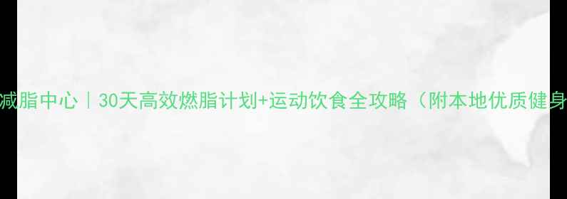 图片 北京科学减脂中心｜30天高效燃脂计划+运动饮食全攻略（附本地优质健身房推荐）