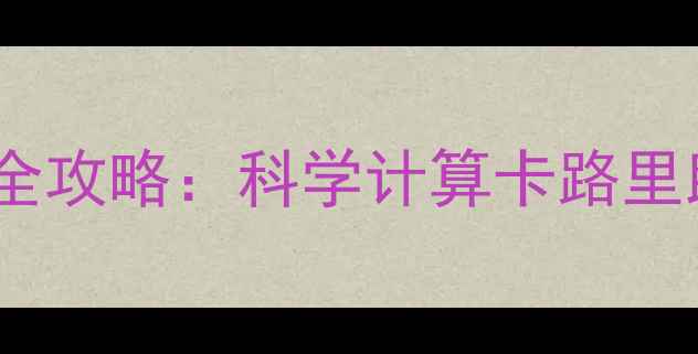 图片 千卡换算热量全攻略：科学计算卡路里助你轻松减肥1