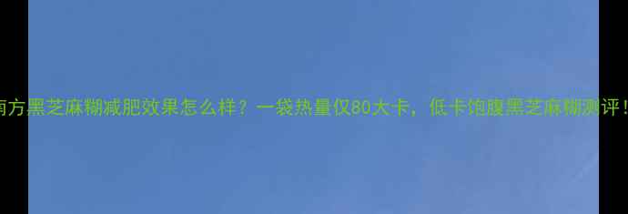 图片 南方黑芝麻糊减肥效果怎么样？一袋热量仅80大卡，低卡饱腹黑芝麻糊测评！