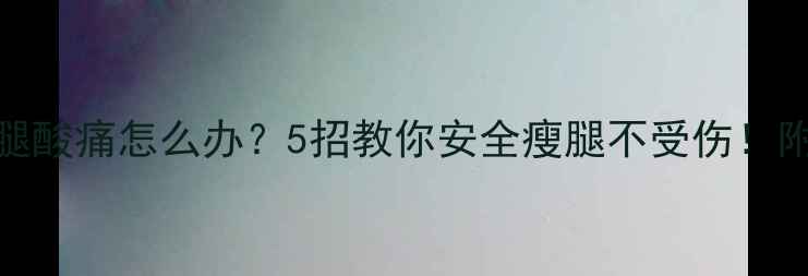 图片 吃了减肥药双腿酸痛怎么办？5招教你安全瘦腿不受伤！附推荐产品清单