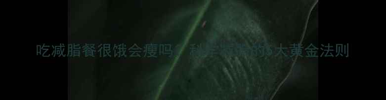 图片 吃减脂餐很饿会瘦吗？科学减脂的5大黄金法则