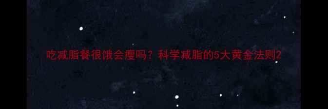 图片 吃减脂餐很饿会瘦吗？科学减脂的5大黄金法则2