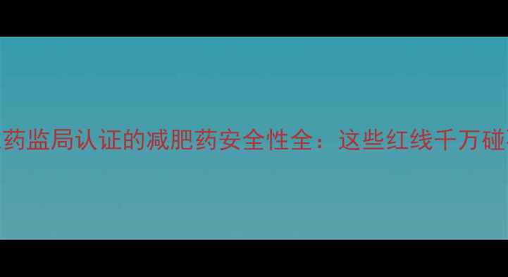 图片 国家药监局认证的减肥药安全性全：这些红线千万碰不得