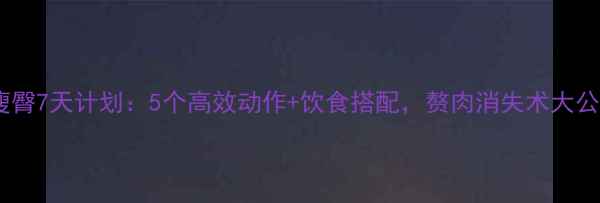 图片 在家瘦臀7天计划：5个高效动作+饮食搭配，赘肉消失术大公开！1