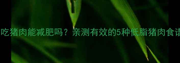 图片 增肌减脂期吃猪肉能减肥吗？亲测有效的5种低脂猪肉食谱+避坑指南