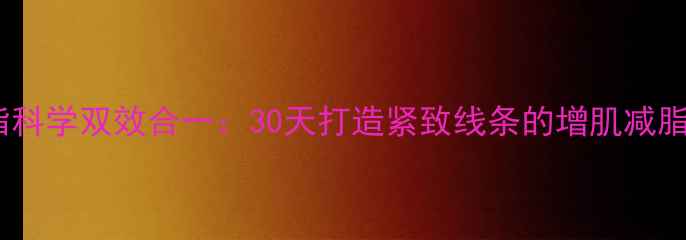 图片 增肌减脂科学双效合一：30天打造紧致线条的增肌减脂全攻略2
