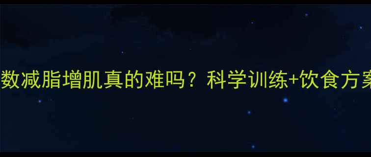 图片 大基数减脂增肌真的难吗？科学训练+饮食方案全1