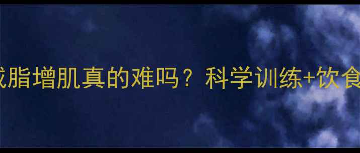 图片 大基数减脂增肌真的难吗？科学训练+饮食方案全2
