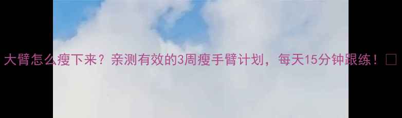 图片 大臂怎么瘦下来？亲测有效的3周瘦手臂计划，每天15分钟跟练！💪