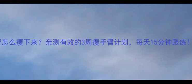 图片 大臂怎么瘦下来？亲测有效的3周瘦手臂计划，每天15分钟跟练！💪1