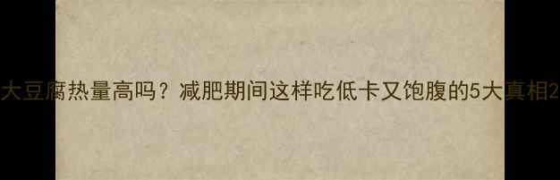 图片 大豆腐热量高吗？减肥期间这样吃低卡又饱腹的5大真相2